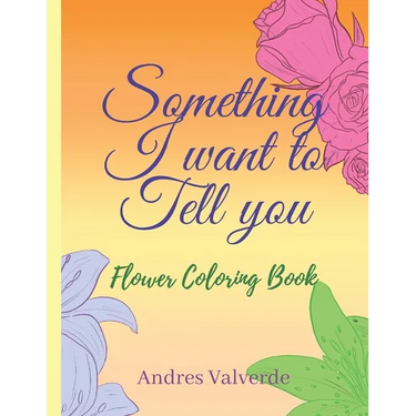 Something I want To Tell You: Flower Coloring Book