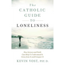 The Catholic Guide to Loneliness: How Science and Faith Can Help Us Understand It, Grow from It, and Conquer It