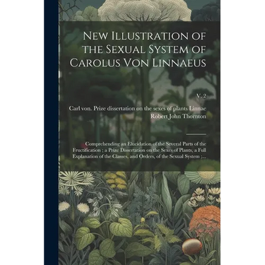 New Illustration of the Sexual System of Carolus Von Linnaeus: Comprehending an Elucidation of the Several Parts of the Fructification; a Prize Disser