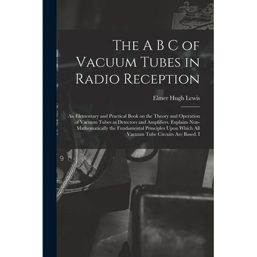 The A B C of Vacuum Tubes in Radio Reception; an Elementary and Practical Book on the Theory and Operation of Vacuum Tubes as Detectors and Amplifiers
