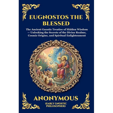 Eugnostos the Blessed: The Ancient Gnostic Treatise of Hidden Wisdom - Unlocking the Secrets of the Divine Realms, Cosmic Origins, and Spiritual Enlig