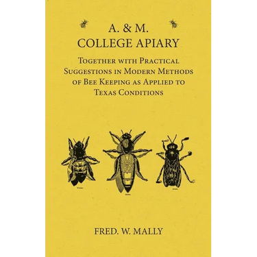 A. & M. College Apiary - Together with Practical Suggestions in Modern Methods of Bee Keeping as Applied to Texas Conditions