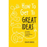 How to Get to Great Ideas: A System for Smart, Extraordinary Thinking