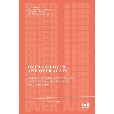 Over and Over and Over Again: Reenactment Strategies in Contemporary Arts and Theory