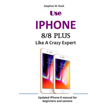 Use IPHONE 8/8 Plus Like A Crazy Expert: Updated iPhone 8 manual for beginners and seniors