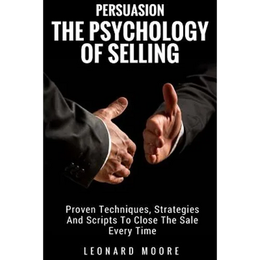 Persuasion: The Psychology Of Selling - Proven Techniques, Strategies And Scripts To Close The Sale Every Time