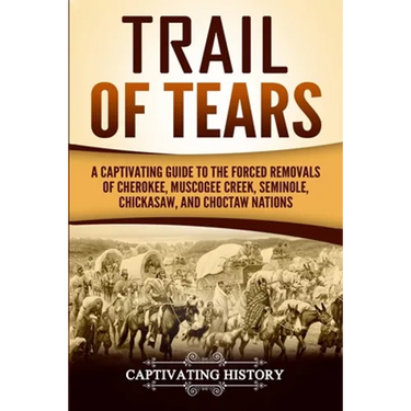 Trail of Tears: A Captivating Guide to the Forced Removals of Cherokee, Muscogee Creek, Seminole, Chickasaw, and Choctaw Nations