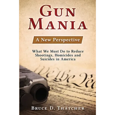 Gun Mania: A New Perspective - What We Must Do to Reduce Shootings, Homicides and Suicides in America