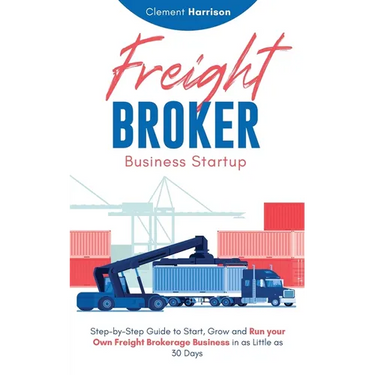 Freight Broker Business Startup: Step-by-Step Guide to Start, Grow and Run Your Own Freight Brokerage Business in as Little as 30 Days