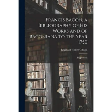 Francis Bacon, a Bibliography of His Works and of Baconiana to the Year 1750: Supplement