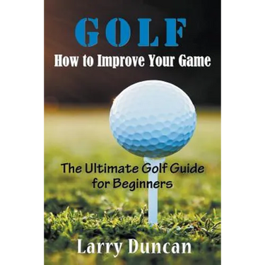Golf: How to Improve Your Game: The Ultimate Golf Guide for Beginners