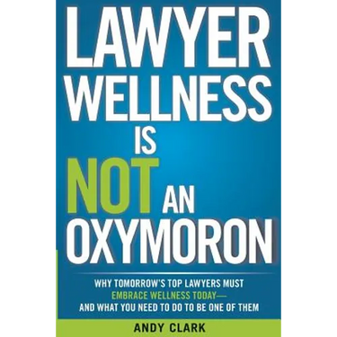 Lawyer Wellness Is NOT An Oxymoron: Why Tomorrow's Top Lawyers Must Embrace Wellness Today-And What You Need to Do to Be One of Them