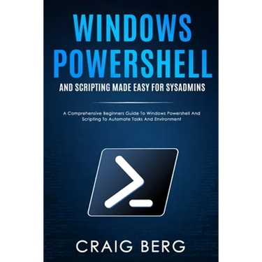 Windows Powershell and Scripting Made Easy For Sysadmins: A Comprehensive Beginners Guide To Windows Powershell And Scripting To Automate Tasks And En