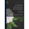 A Pocket Botanical Dictionary; Comprising the Names, History, and Culture of All Plants Known in Britain; With a Full Explanation of Technical Terms