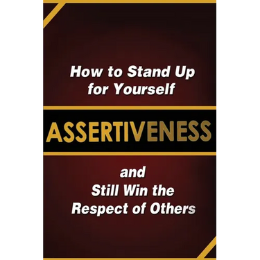 Assertiveness: How to Stand Up for Yourself and Still Win the Respect of Others