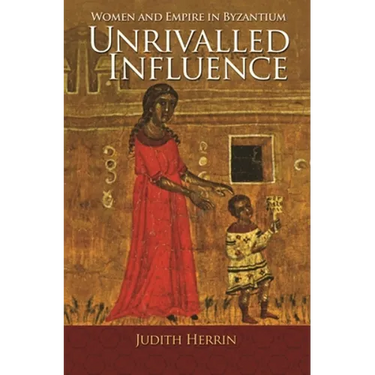 Unrivalled Influence: Women and Empire in Byzantium