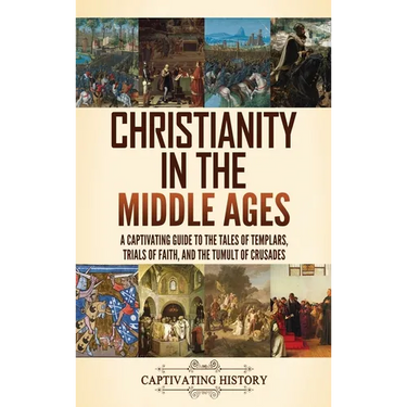 Christianity in the Middle Ages: A Captivating Guide to the Tales of Templars, Trials of Faith, and the Tumult of Crusades