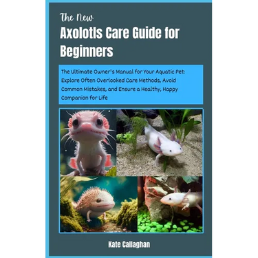 The New Axolotls Care Guide for Beginners: The Ultimate Owner's Manual for Your Aquatic Pet: Explore Often Overlooked Care Methods, Avoid Common Mista