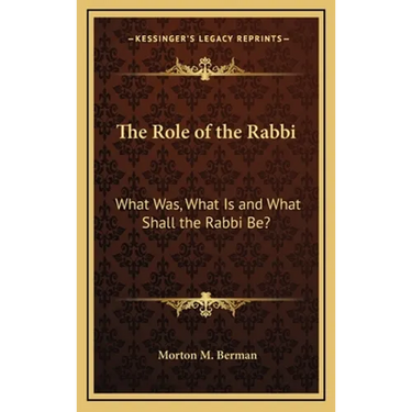 The Role of the Rabbi: What Was, What Is and What Shall the Rabbi Be?