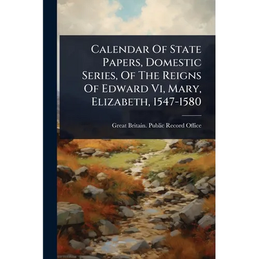 Calendar Of State Papers, Domestic Series, Of The Reigns Of Edward Vi, Mary, Elizabeth, 1547-1580