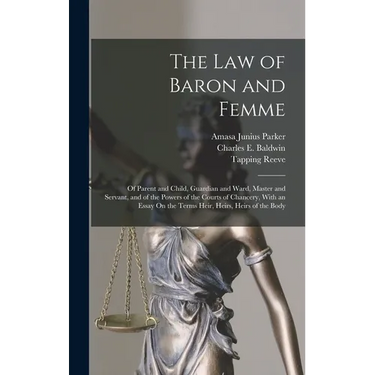 The Law of Baron and Femme: Of Parent and Child, Guardian and Ward, Master and Servant, and of the Powers of the Courts of Chancery, With an Essay