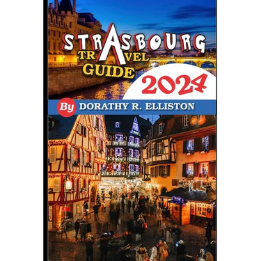 Strasbourg travels 2024: A comprehensive Guide in understanding all you need to know about Strasbourg, Cathedral Notre-Dame, La Petite France,