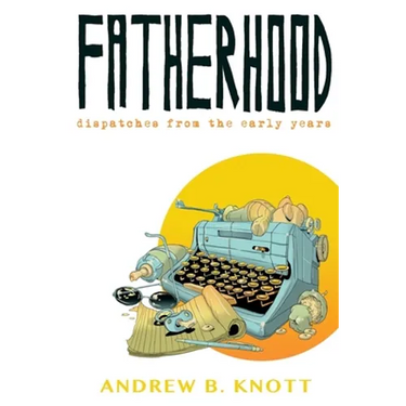 Fatherhood: Dispatches From the Early Years