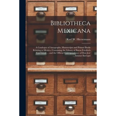 Bibliotheca Mexicana: a Catalogue of Autographs, Manuscripts and Printed Books Relating to Mexico, Containing the Library of Baron Friedrich