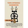 Yarn Spinning Handbook: A Hand Spinning Guide for Spinners to Learn How to Spin the Wheel or Spindle with Wool Fiber to Create Yarn Designs Plus Tools