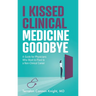I Kissed Clinical Medicine Goodbye: A Guide for Physicians Who Want to Pivot to a Non-Clinical Career