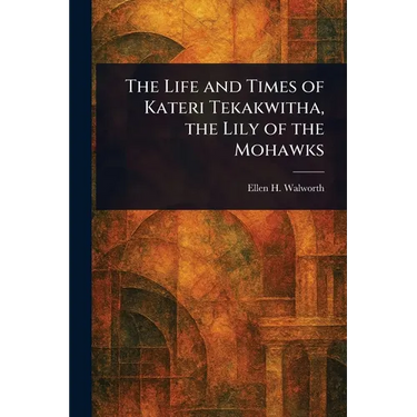 The Life and Times of Kateri Tekakwitha, the Lily of the Mohawks