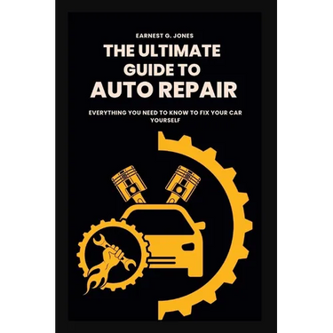 The Ultimate Guide To Auto Repair: Everything You Need to Know to Fix Your Car Yourself