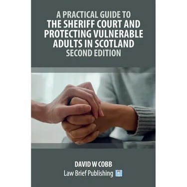 A Practical Guide to the Sheriff Court and Protecting Vulnerable Adults in Scotland - Second Edition