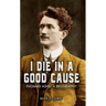 I Die In A Good Cause: Thomas Ashe: A Biography