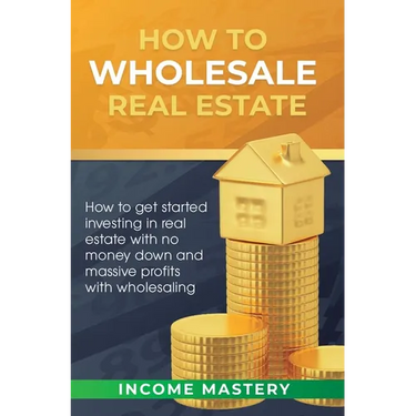 How to Wholesale Real Estate: How to Get Started Investing in Real Estate with No Money Down and Massive Profits with Wholesaling