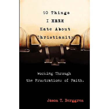 10 Things I Hate About Christianity: Working Through the Frustrations of Faith