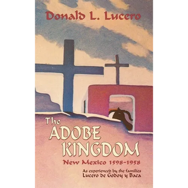 The Adobe Kingdom: New Mexico 1598-1958 as experienced by the families Lucero de Godoy y Baca