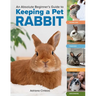 An Absolute Beginner's Guide to Keeping a Pet Rabbit: Handling, Feeding, Housing, and Grooming
