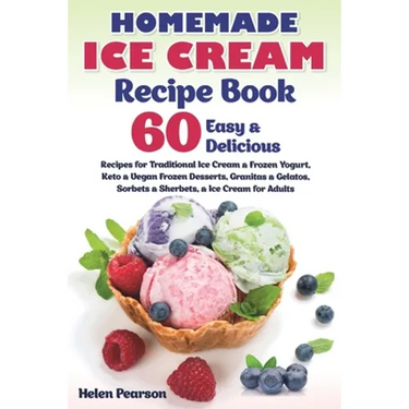 Homemade Ice Cream Recipe Book: 60 Easy & Delicious Recipes of Traditional Ice Cream & Frozen Yogurt, Keto & Vegan Frozen Desserts, Granitas & Gelatos