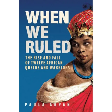 When We Ruled: The Rise and Fall of Twelve African Queens and Warriors