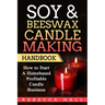 Soy & Beeswax Candle Making Handbook: How to Start a Homebased Profitable Candle Making Business