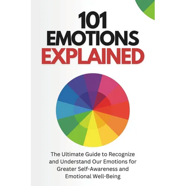 101 Emotions Explained: The Ultimate Guide to Recognize and Understand Our Feelings for Greater Self-Awareness and Emotional Well-Being