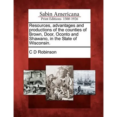 Resources, Advantages and Productions of the Counties of Brown, Door, Oconto and Shawano, in the State of Wisconsin.