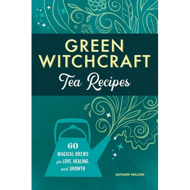 Green Witchcraft Tea Recipes: 60 Magical Brews for Love, Healing, and Growth