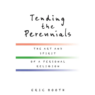 Tending the Perennials: The Art and Spirit of a Personal Religion
