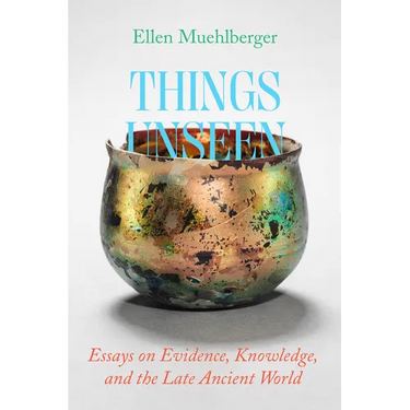 Things Unseen: Essays on Evidence, Knowledge, and the Late Ancient World