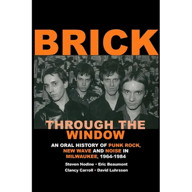 Brick Through the Window: An Oral History of Punk Rock, New Wave and Noise in Milwaukee, 1964-1984