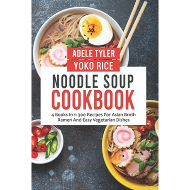 Noodle Soup Cookbook: 4 Books In 1: 300 Recipes For Asian Broth Ramen And Vegetarian Dishes