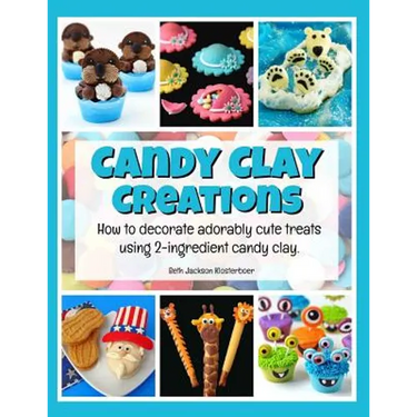 Candy Clay Creations: How to Decorate Adorably Cute Treats Using 2-Ingredient Candy Clay