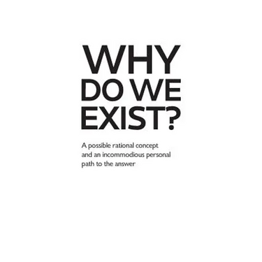 Why Do We Exist?: A possible rational concept and an incommodious personal path to the answer